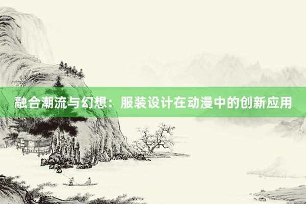 融合潮流与幻想：服装设计在动漫中的创新应用