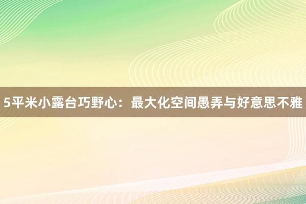 5平米小露台巧野心：最大化空间愚弄与好意思不雅