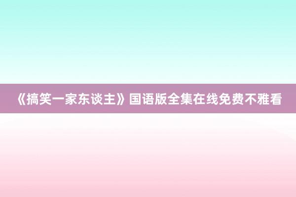 《搞笑一家东谈主》国语版全集在线免费不雅看